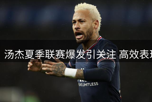 汤杰夏季联赛爆发引关注 高效表现能否叩开NBA大门？