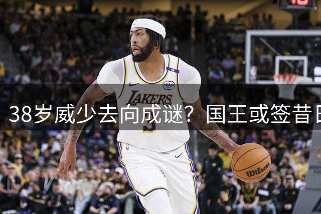 38岁威少去向成谜？国王或签昔日超级控卫辅佐新秀